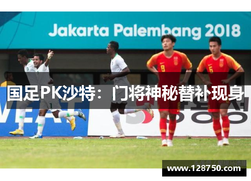 国足PK沙特：门将神秘替补现身