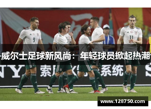 威尔士足球新风尚：年轻球员掀起热潮