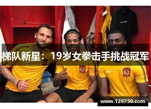 梯队新星：19岁女拳击手挑战冠军