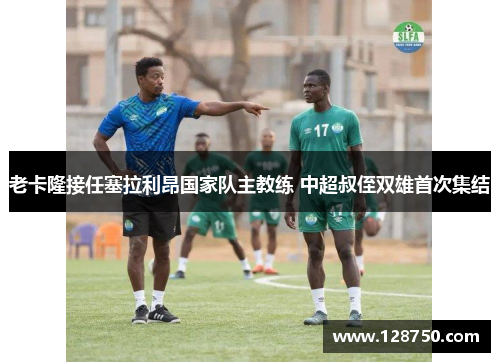 老卡隆接任塞拉利昂国家队主教练 中超叔侄双雄首次集结